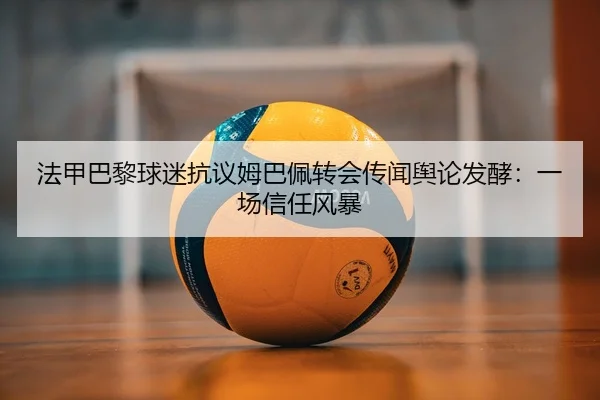 法甲巴黎球迷抗议姆巴佩转会传闻舆论发酵：一场信任风暴