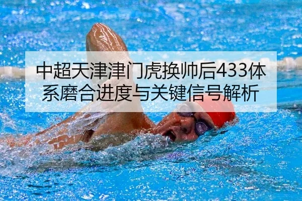 中超天津津门虎换帅后433体系磨合进度与关键信号解析